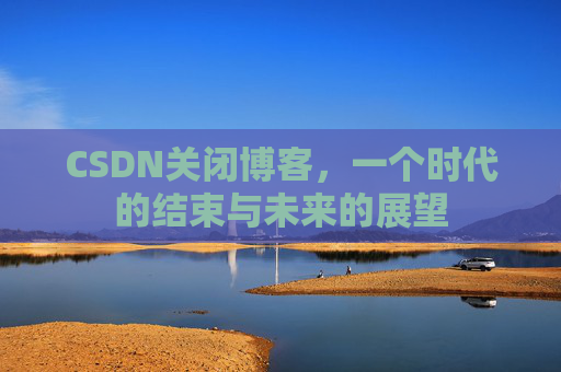 CSDN关闭博客，一个时代的结束与未来的展望